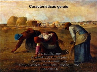 Características gerais




            O cientificismo
        A valorização do objeto
        O sóbrio e o minucioso
A expressão da realidade e dos aspectos
              descritivos.
 