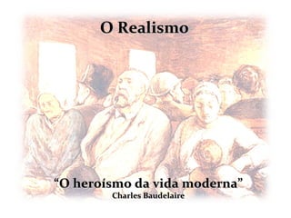 O Realismo




“O heroísmo da vida moderna”
        Charles Baudelaire
 