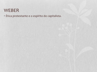 WEBER
• Ética protestante e o espírito do capitalista.

 