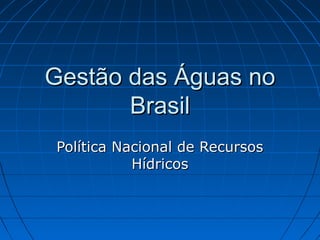 Gestão das Águas no
       Brasil
Política Nacional de Recursos
           Hídricos
 