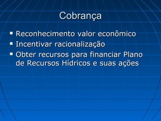 Cobrança
   Reconhecimento valor econômico
   Incentivar racionalização
   Obter recursos para financiar Plano
    de Recursos Hídricos e suas ações
 