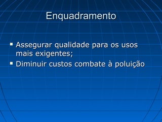 Enquadramento

   Assegurar qualidade para os usos
    mais exigentes;
   Diminuir custos combate à poluição
 