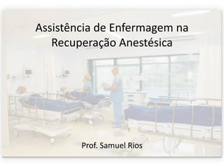 Assistência de Enfermagem na
Recuperação Anestésica
Prof. Samuel Rios
 