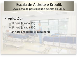 Escala de Aldrete e Kroulik
Avaliação da possibilidade de Alta da SRPA
• Aplicação:
– 1ª hora (a cada 15’)
– 2ª hora (a cada 30’)
– 3ª hora em diante (a cada hora)
 