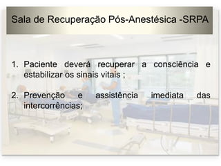 Sala de Recuperação Pós-Anestésica -SRPA
1. Paciente deverá recuperar a consciência e
estabilizar os sinais vitais ;
2. Prevenção e assistência imediata das
intercorrências;
 