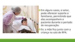 ❖Em alguns casos, o setor,
pode oferecer suporte a
familiares, permitindo que
eles acompanhem o
paciente durante o período
de recuperação.
❖Ex: a mãe fica junto com a
criança na sala de RPA.
 