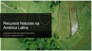 Recursos Naturais na
América Latina
GEOGRAFIA DOS RECURSOS NATURAIS
FLG 335 – junho de 2019
 