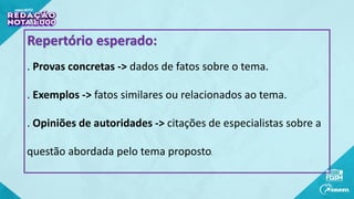 Repertório esperado:
. Provas concretas -> dados de fatos sobre o tema.
. Exemplos -> fatos similares ou relacionados ao tema.
. Opiniões de autoridades -> citações de especialistas sobre a
questão abordada pelo tema proposto.
 