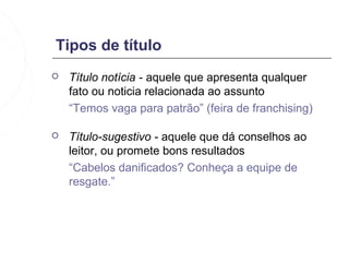 Tipos de título
   Título notícia - aquele que apresenta qualquer
    fato ou noticia relacionada ao assunto
    “Temos vaga para patrão” (feira de franchising)

   Título-sugestivo - aquele que dá conselhos ao
    leitor, ou promete bons resultados
    “Cabelos danificados? Conheça a equipe de
    resgate.”
 
