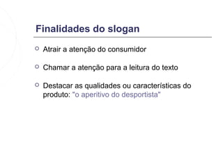 Finalidades do slogan
   Atrair a atenção do consumidor

   Chamar a atenção para a leitura do texto

   Destacar as qualidades ou características do
    produto: "o aperitivo do desportista"
 