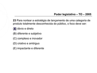 Poder legislativo – TO – 2005

23 Para nortear a estratégia de lançamento de uma categoria de
produto totalmente desconhecida do público, o foco deve ser:

 X
(A) óbvio e direto
(B) diferente e subjetivo
(C) complexo e inovador
(D) criativo e ambíguo
(E) impactante e diferente
 