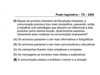 Poder legislativo – TO – 2005

25 Depois do primeiro momento da Revolução Industrial, a
   comunicação precisou ficar mais competitiva, passando, então,
   a trabalhar com estratégias que dessem um diferencial a dois
   produtos coma mesma função. Qual binômio expressa
   claramente essa mudança na comunicação empresarial?
(A) Os anúncios passaram a ser mais informativos e fotográficos
(B) Os anúncios passaram a ser mais comunicativos e educativos
(C) As campanhas ficaram mais complexas e arrojadas
(D) As mensagens se tornaram mais diretas e explicativas

 X
(E) A comunicação passou a enfatizar o humor e a emoção
 