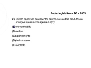 Poder legislativo – TO – 2005

26 O item capaz de acrescentar diferenciais a dois produtos ou
   serviços inteiramente iguais é a(o):

 X
(A) comunicação
(B) ordem
(C) atendimento
(D) treinamento
(E) controle
 