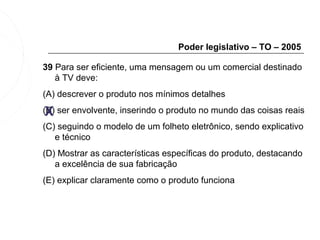 Poder legislativo – TO – 2005

39 Para ser eficiente, uma mensagem ou um comercial destinado
   à TV deve:
(A) descrever o produto nos mínimos detalhes

 X
(B) ser envolvente, inserindo o produto no mundo das coisas reais
(C) seguindo o modelo de um folheto eletrônico, sendo explicativo
   e técnico
(D) Mostrar as características específicas do produto, destacando
   a excelência de sua fabricação
(E) explicar claramente como o produto funciona
 