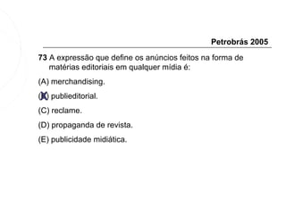Petrobrás 2005
73 A expressão que define os anúncios feitos na forma de
   matérias editoriais em qualquer mídia é:
(A) merchandising.

 X
(B) publieditorial.
(C) reclame.
(D) propaganda de revista.
(E) publicidade midiática.
 
