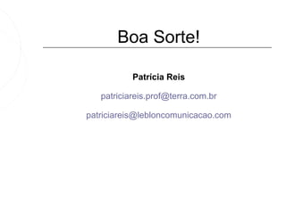 Boa Sorte!

           Patrícia Reis

   patriciareis.prof@terra.com.br

patriciareis@lebloncomunicacao.com
 