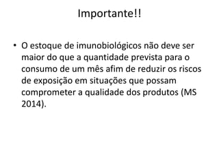 Importante!!
• O estoque de imunobiológicos não deve ser
maior do que a quantidade prevista para o
consumo de um mês afim de reduzir os riscos
de exposição em situações que possam
comprometer a qualidade dos produtos (MS
2014).
 