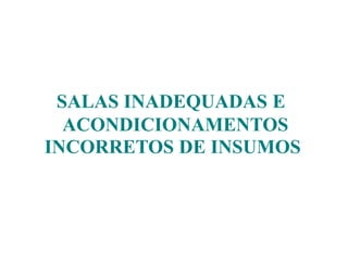 SALAS INADEQUADAS E
ACONDICIONAMENTOS
INCORRETOS DE INSUMOS
 