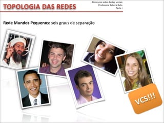 Rede	
  Mundos	
  Pequenos:	
  seis	
  graus	
  de	
  separação
TOPOLOGIA	
  DAS	
  REDES
Minicurso	
  sobre	
  Redes	
  sociais
Professora	
  Rebeca	
  Rebs
Parte	
  I
VCS!!!
 