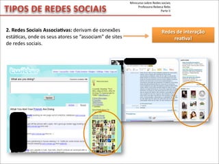 TIPOS	
  DE	
  REDES	
  SOCIAIS
Redes	
  de	
  interação	
  
reaVva!
2.	
  Redes	
  Sociais	
  AssociaVvas:	
  derivam	
  de	
  conexões	
  
estáMcas,	
  onde	
  os	
  seus	
  atores	
  se	
  “associam”	
  de	
  sites	
  
de	
  redes	
  sociais.
Minicurso	
  sobre	
  Redes	
  sociais
Professora	
  Rebeca	
  Rebs
Parte	
  II
 