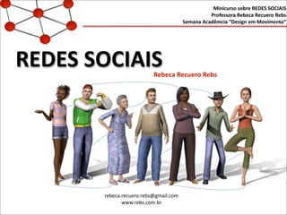 REDES	
  SOCIAIS
Minicurso	
  sobre	
  REDES	
  SOCIAIS
Professora	
  Rebeca	
  Recuero	
  Rebs
Semana	
  Acadêmcia	
  “Design	
  em	
  Movimento”
Rebeca	
  Recuero	
  Rebs
rebeca.recuero.rebs@gmail.com
www.rebs.com.br
 