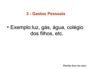 3 - Gastos Pessoais
• Exemplo:luz, gás, água, colégio
dos filhos, etc.
Planilha fluxo de caixa
 