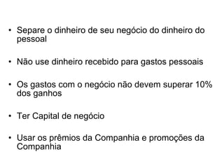 • Separe o dinheiro de seu negócio do dinheiro do
pessoal
• Não use dinheiro recebido para gastos pessoais
• Os gastos com o negócio não devem superar 10%
dos ganhos
• Ter Capital de negócio
• Usar os prêmios da Companhia e promoções da
Companhia
 