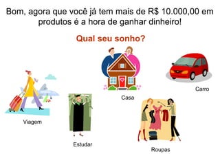 Bom, agora que você já tem mais de R$ 10.000,00 em
produtos é a hora de ganhar dinheiro!
Qual seu sonho?
Casa
Carro
Viagem
Estudar
Roupas
 
