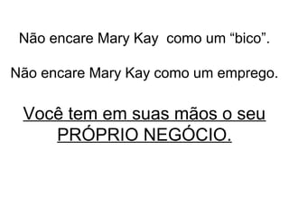 Não encare Mary Kay como um “bico”.
Não encare Mary Kay como um emprego.
Você tem em suas mãos o seu
PRÓPRIO NEGÓCIO.
 