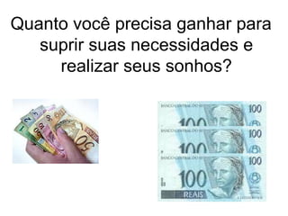 Quanto você precisa ganhar para
suprir suas necessidades e
realizar seus sonhos?
 