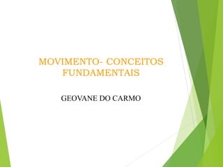 MOVIMENTO- CONCEITOS
FUNDAMENTAIS
GEOVANE DO CARMO
 