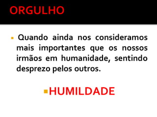  Quando ainda nos consideramos
mais importantes que os nossos
irmãos em humanidade, sentindo
desprezo pelos outros.
HUMILDADE
 