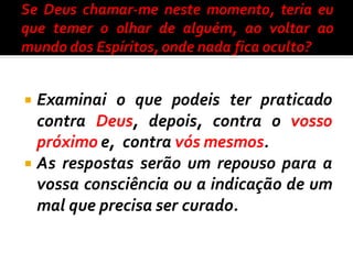  Examinai o que podeis ter praticado
contra Deus, depois, contra o vosso
próximo e, contra vós mesmos.
 As respostas serão um repouso para a
vossa consciência ou a indicação de um
mal que precisa ser curado.
 