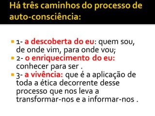  1- a descoberta do eu: quem sou,
de onde vim, para onde vou;
 2- o enriquecimento do eu:
conhecer para ser .
 3- a vivência: que é a aplicação de
toda a ética decorrente desse
processo que nos leva a
transformar-nos e a informar-nos .
 