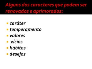  caráter
 temperamento
 valores
 vícios
 hábitos
 desejos
 
