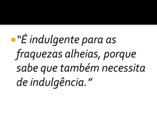 “É indulgente para as
fraquezas alheias, porque
sabe que também necessita
de indulgência.”
 