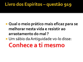  Qual o meio prático mais eficaz para se
melhorar nesta vida e resistir ao
arrastamento do mal ?
 Um sábio daAntiguidade vo-lo disse:
Conhece a ti mesmo
 