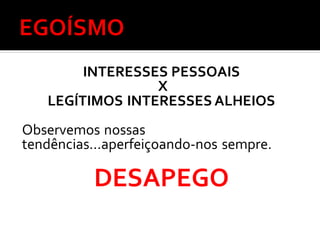 INTERESSES PESSOAIS
X
LEGÍTIMOS INTERESSES ALHEIOS
Observemos nossas
tendências...aperfeiçoando-nos sempre.
DESAPEGO
 