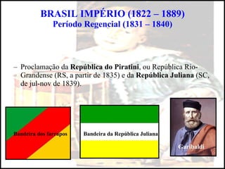 BRASIL IMPÉRIO (1822 – 1889) Período Regencial (1831 – 1840) Proclamação da  República do Piratini , ou República Rio-Grandense (RS, a partir de 1835) e da  República Juliana  (SC, de jul-nov de 1839). Bandeira dos farrapos Garibaldi Bandeira da República Juliana 