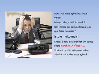 Poxa! Quantas ações! Quantos
verbos!
Minha cabeça está fervendo!
Um técnico em administração tem
que fazer tudo isso?
Isso e muito mais!
Então, é hora de aprender um pouco
sobre regência verbal.
Você vai ou não vai querer saber
administrar todas essas ações?
 
