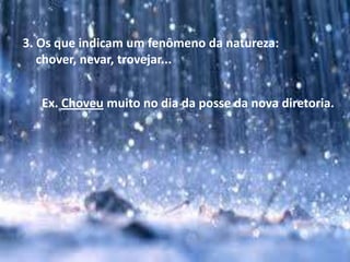 3. Os que indicam um fenômeno da natureza:
chover, nevar, trovejar...
Ex. Choveu muito no dia da posse da nova diretoria.
 