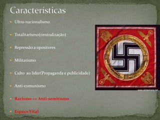  Ultra-nacionalismo
 Totalitarismo(centralização)
 Repressão a opositores
 Militarismo
 Culto ao líder(Propaganda e publicidade)
 Anti-comunismo
 Racismo => Anti-semitismo
 Espaço Vital
www.slideshare.net
 