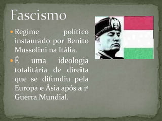  Regime político
instaurado por Benito
Mussolini na Itália.
 É uma ideologia
totalitária de direita
que se difundiu pela
Europa e Ásia após a 1ª
Guerra Mundial.
 