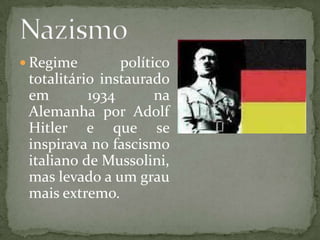  Regime político
totalitário instaurado
em 1934 na
Alemanha por Adolf
Hitler e que se
inspirava no fascismo
italiano de Mussolini,
mas levado a um grau
mais extremo.
 