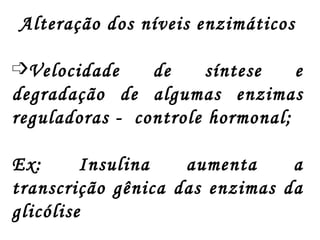 Alteração dos níveis enzimáticos  Velocidade de síntese e degradação de algumas enzimas reguladoras -  controle hormonal;  Ex: Insulina aumenta a transcrição gênica das enzimas da glicólise 