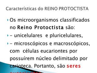 Os microorganismos classificados no  Reino Protoctista  são:  - unicelulares  e pluricelulares,  - microscópicos e macroscópicos, com  células eucariontes por possuírem núcleo delimitado por carioteca. Portanto, são  seres eucariontes. 