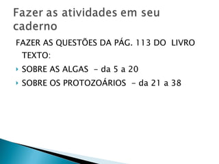 FAZER AS QUESTÕES DA PÁG. 113 DO  LIVRO TEXTO: SOBRE AS ALGAS  - da 5 a 20 SOBRE OS PROTOZOÁRIOS  - da 21 a 38 