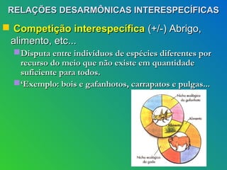 RELAÇÕES DESARMÔNICAS INTERESPECÍFICAS

 Competição interespecífica (+/-) Abrigo,
 alimento, etc...
   Disputa entre indivíduos de espécies diferentes por
    recurso do meio que não existe em quantidade
    suficiente para todos.
   ‘Exemplo: bois e gafanhotos, carrapatos e pulgas...
 