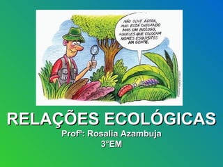 RELAÇÕES ECOLÓGICAS
    Profª: Rosalia Azambuja
             3°EM
 