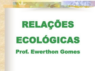 RELAÇÕES
ECOLÓGICAS
Prof. Ewerthon Gomes
 